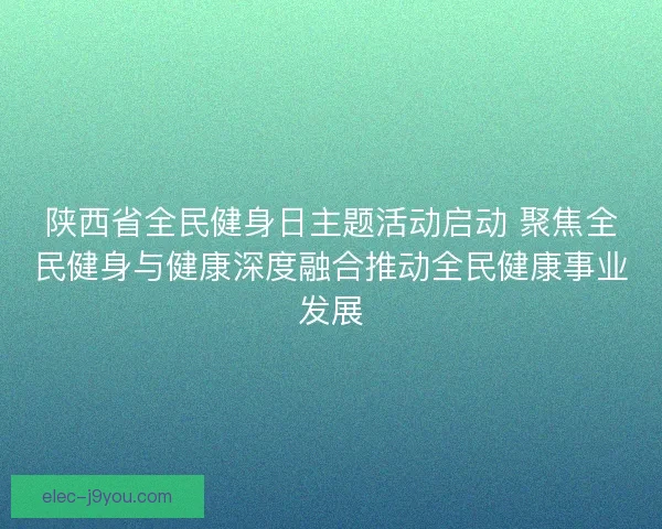 陕西省全民健身日主题活动启动 聚焦全民健身与健康深度融合推动全民健康事业发展
