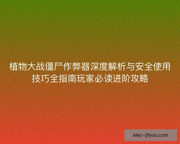 植物大战僵尸作弊器深度解析与安全使用技巧全指南玩家必读进阶攻略
