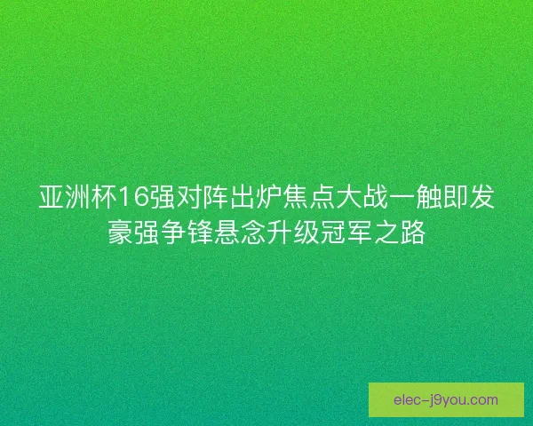 亚洲杯16强对阵出炉焦点大战一触即发豪强争锋悬念升级冠军之路